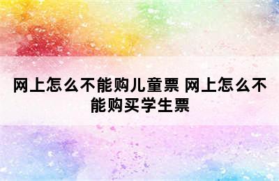 网上怎么不能购儿童票 网上怎么不能购买学生票